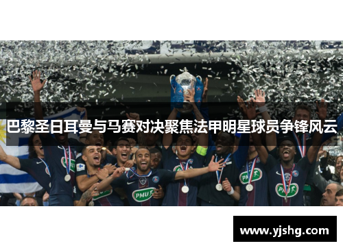 巴黎圣日耳曼与马赛对决聚焦法甲明星球员争锋风云