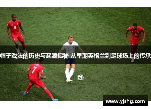 帽子戏法的历史与起源揭秘 从早期英格兰到足球场上的传承