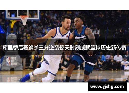 库里季后赛绝杀三分逆袭惊天时刻成就篮球历史新传奇