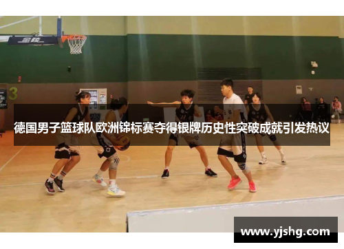 德国男子篮球队欧洲锦标赛夺得银牌历史性突破成就引发热议